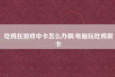 吃鸡在游戏中卡怎么办啊,电脑玩吃鸡很卡