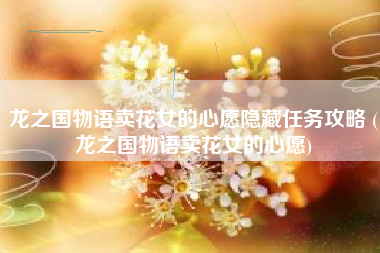 龙之国物语卖花女的心愿隐藏任务攻略 (龙之国物语卖花女的心愿)