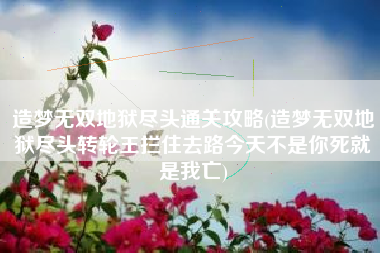造梦无双地狱尽头通关攻略(造梦无双地狱尽头转轮王拦住去路今天不是你死就是我亡)