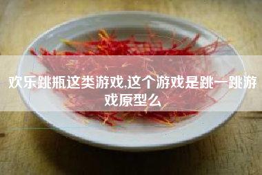 欢乐跳瓶这类游戏,这个游戏是跳一跳游戏原型么