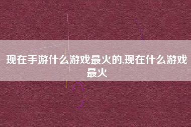 现在手游什么游戏最火的,现在什么游戏最火