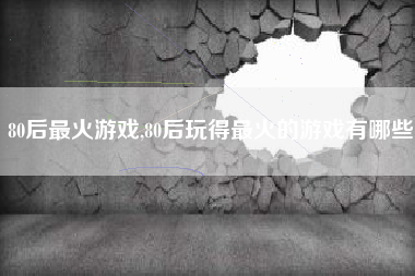 80后最火游戏,80后玩得最火的游戏有哪些