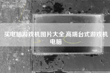 买电脑游戏机图片大全,高端台式游戏机电脑