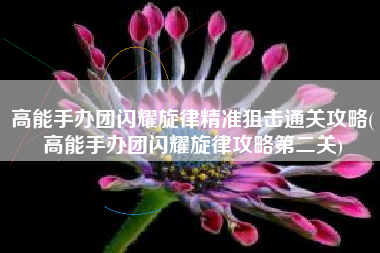 高能手办团闪耀旋律精准狙击通关攻略(高能手办团闪耀旋律攻略第二关)