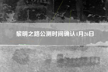 黎明之路公测时间确认4月26日