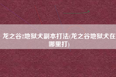 龙之谷2地狱犬副本打法(龙之谷地狱犬在哪里打)