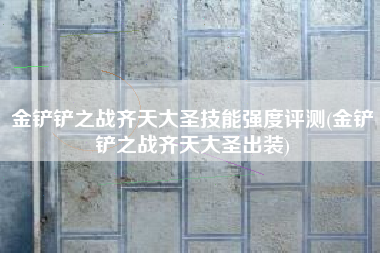 金铲铲之战齐天大圣技能强度评测(金铲铲之战齐天大圣出装)