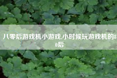 八零后游戏机小游戏,小时候玩游戏机的80后