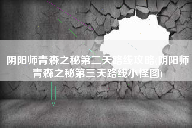 阴阳师青森之秘第二天路线攻略(阴阳师青森之秘第三天路线小怪图)