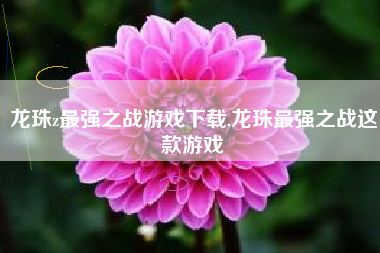 龙珠z最强之战游戏下载,龙珠最强之战这款游戏