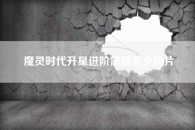 魔灵时代升星进阶需要多少碎片