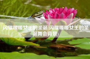 闪耀暖暖女王的圣诞(闪耀暖暖女王的圣诞舞会背景)