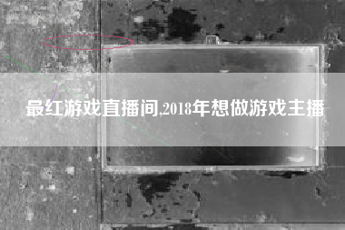 最红游戏直播间,2018年想做游戏主播