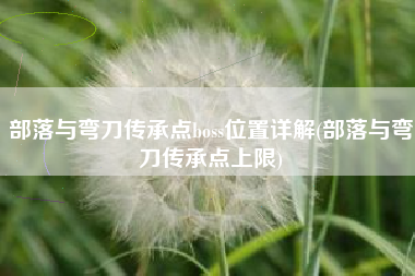 部落与弯刀传承点boss位置详解(部落与弯刀传承点上限)