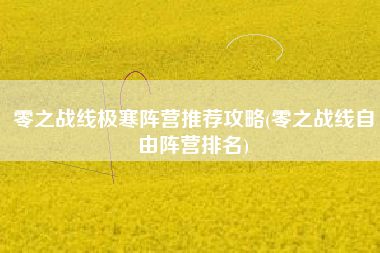 零之战线极寒阵营推荐攻略(零之战线自由阵营排名)