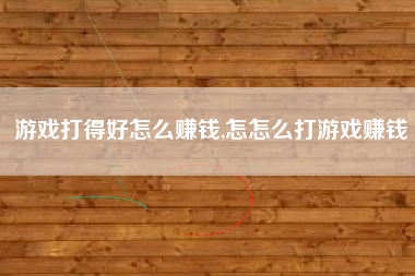 游戏打得好怎么赚钱,怎怎么打游戏赚钱