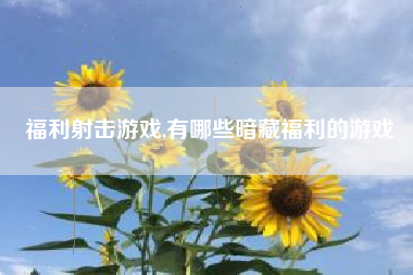 福利射击游戏,有哪些暗藏福利的游戏