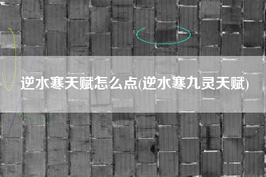 逆水寒天赋怎么点(逆水寒九灵天赋)