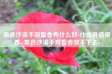 黑色沙漠手游畜舍养什么好-什么最值得养-(黑色沙漠手游畜舍放不下去)