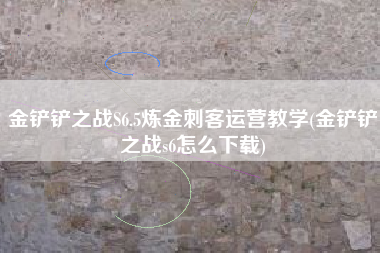 金铲铲之战S6.5炼金刺客运营教学(金铲铲之战s6怎么下载)