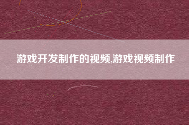 游戏开发制作的视频,游戏视频制作