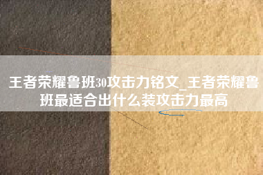王者荣耀鲁班30攻击力铭文_王者荣耀鲁班最适合出什么装攻击力最高