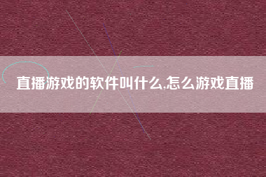 直播游戏的软件叫什么,怎么游戏直播