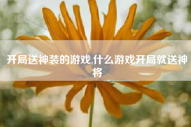 开局送神装的游戏,什么游戏开局就送神将