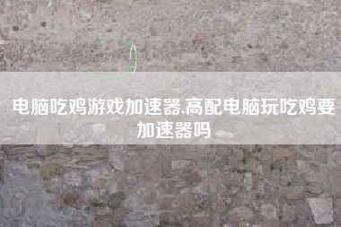 电脑吃鸡游戏加速器,高配电脑玩吃鸡要加速器吗