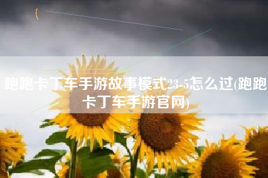跑跑卡丁车手游故事模式23-5怎么过(跑跑卡丁车手游官网)