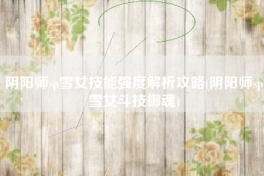阴阳师sp雪女技能强度解析攻略(阴阳师sp雪女斗技御魂)