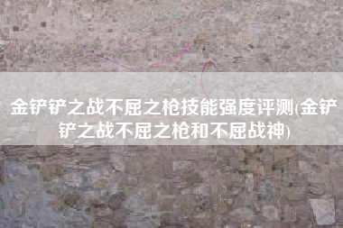 金铲铲之战不屈之枪技能强度评测(金铲铲之战不屈之枪和不屈战神)