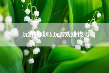玩游戏赚吗,玩游戏赚钱吗