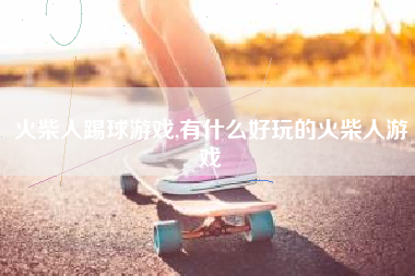 火柴人踢球游戏,有什么好玩的火柴人游戏