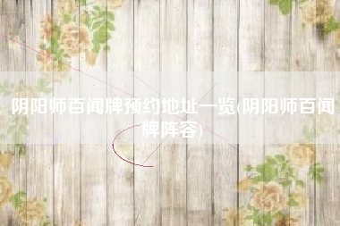 阴阳师百闻牌预约地址一览(阴阳师百闻牌阵容)