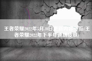 王者荣耀2022年5月10日更新内容一览(王者荣耀2022年下半年返场皮肤)
