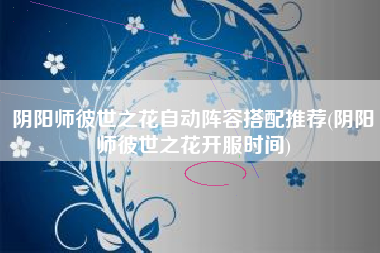 阴阳师彼世之花自动阵容搭配推荐(阴阳师彼世之花开服时间)