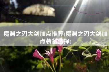 魔渊之刃大剑加点推荐(魔渊之刃大剑加点装备选择)