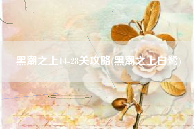 黑潮之上14-28关攻略(黑潮之上白鹭)
