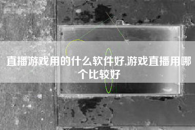 直播游戏用的什么软件好,游戏直播用哪个比较好