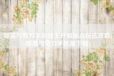 部落与弯刀手游领主开局加点玩法攻略(部落与弯刀手机版下载)