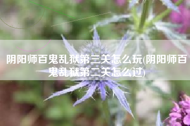 阴阳师百鬼乱狱第三关怎么玩(阴阳师百鬼乱狱第二关怎么过)