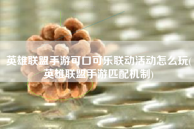 英雄联盟手游可口可乐联动活动怎么玩(英雄联盟手游匹配机制)