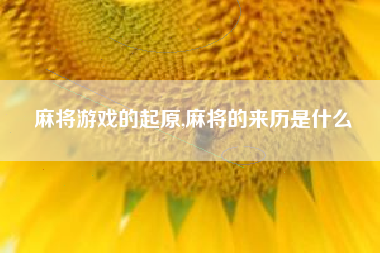 麻将游戏的起原,麻将的来历是什么