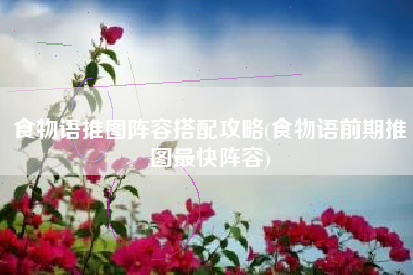 食物语推图阵容搭配攻略(食物语前期推图最快阵容)