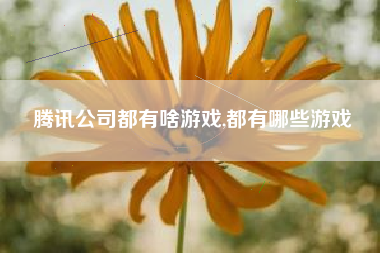 腾讯公司都有啥游戏,都有哪些游戏