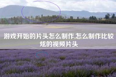 游戏开始的片头怎么制作,怎么制作比较炫的视频片头