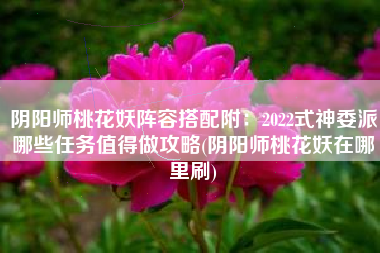 阴阳师桃花妖阵容搭配附：2022式神委派哪些任务值得做攻略(阴阳师桃花妖在哪里刷)