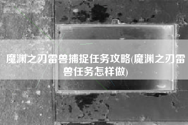 魔渊之刃雷兽捕捉任务攻略(魔渊之刃雷兽任务怎样做)