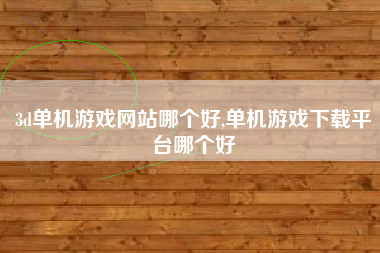 3d单机游戏网站哪个好,单机游戏下载平台哪个好
